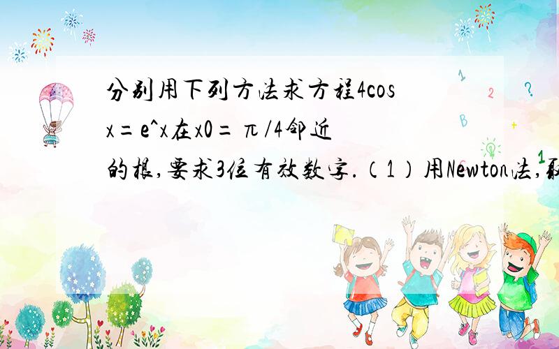 分别用下列方法求方程4cosx=e^x在x0=π/4邻近的根,要求3位有效数字.（1）用Newton法,取x0=π/4；