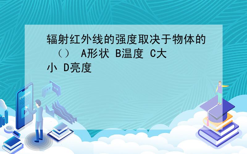 辐射红外线的强度取决于物体的 （） A形状 B温度 C大小 D亮度