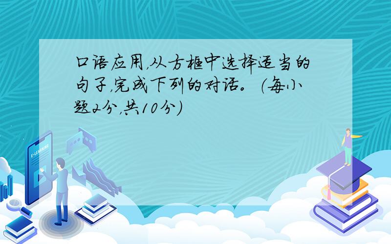 口语应用，从方框中选择适当的句子，完成下列的对话。（每小题2分，共10分）