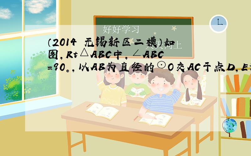 （2014•无锡新区二模）如图，Rt△ABC中，∠ABC=90°，以AB为直径的⊙O交AC于点D，E为BC边的中点，连接