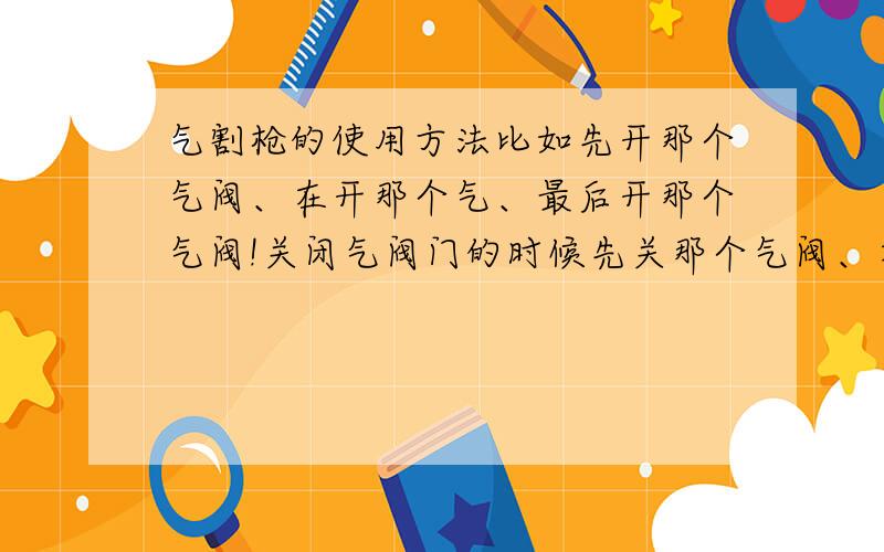 气割枪的使用方法比如先开那个气阀、在开那个气、最后开那个气阀!关闭气阀门的时候先关那个气阀、在关那个气阀,最后关闭那个气