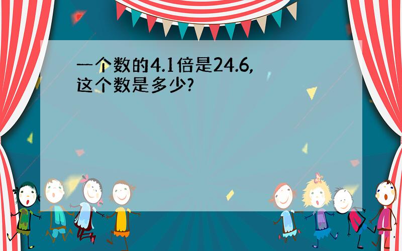 一个数的4.1倍是24.6,这个数是多少?