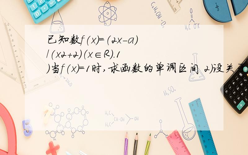 已知数f(x)=（2x-a)/(x2+2)（x∈R）.1）当f(x)=1时,求函数的单调区间 2）设关于x的方程