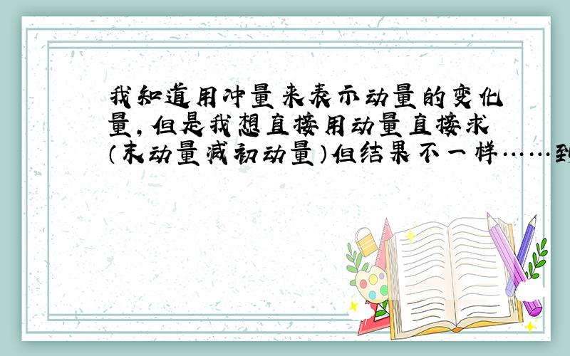 我知道用冲量来表示动量的变化量,但是我想直接用动量直接求（末动量减初动量）但结果不一样……到底用动量直接表示怎么算才对?