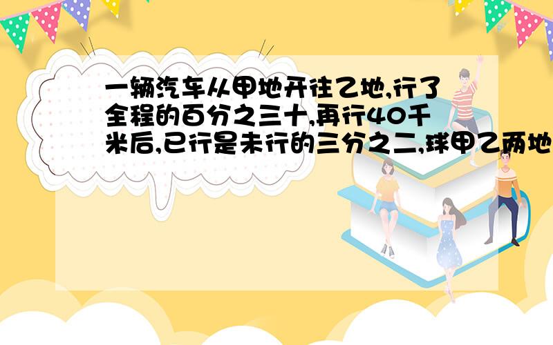 一辆汽车从甲地开往乙地,行了全程的百分之三十,再行40千米后,已行是未行的三分之二,球甲乙两地间的距