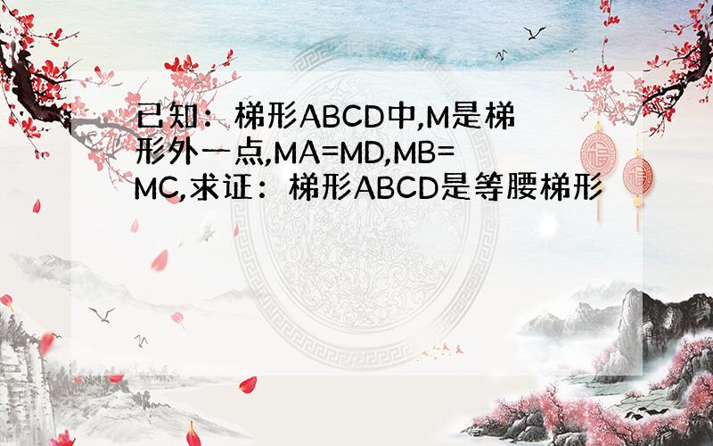 已知：梯形ABCD中,M是梯形外一点,MA=MD,MB=MC,求证：梯形ABCD是等腰梯形