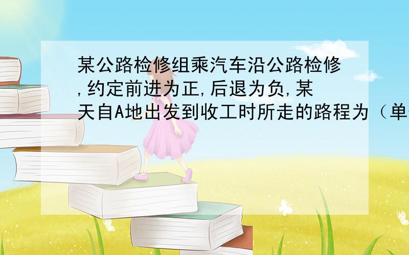 某公路检修组乘汽车沿公路检修,约定前进为正,后退为负,某天自A地出发到收工时所走的路程为（单位千米）