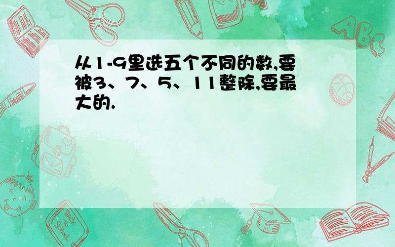 从1-9里选五个不同的数,要被3、7、5、11整除,要最大的.