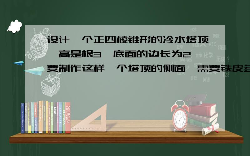 设计一个正四棱锥形的冷水塔顶,高是根3,底面的边长为2,要制作这样一个塔顶的侧面,需要铁皮多少?