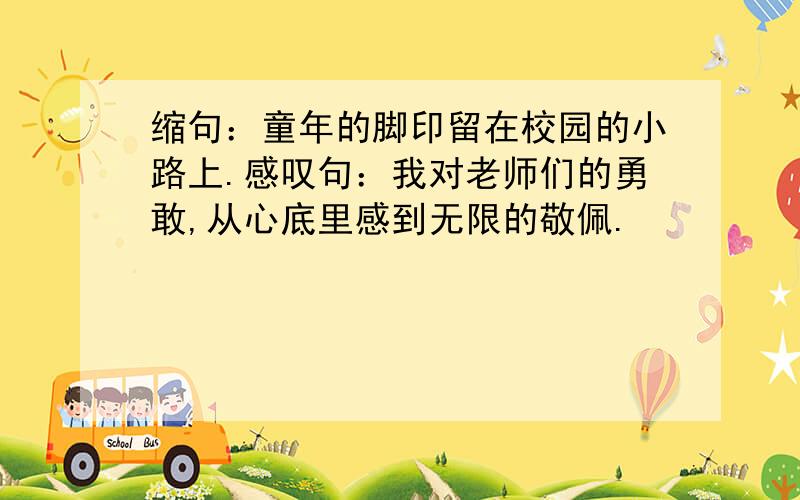 缩句：童年的脚印留在校园的小路上.感叹句：我对老师们的勇敢,从心底里感到无限的敬佩.