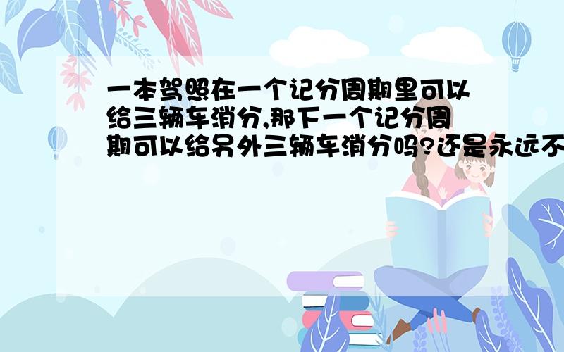 一本驾照在一个记分周期里可以给三辆车消分,那下一个记分周期可以给另外三辆车消分吗?还是永远不变的?