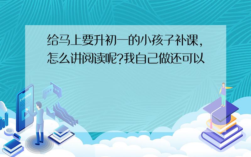 给马上要升初一的小孩子补课,怎么讲阅读呢?我自己做还可以