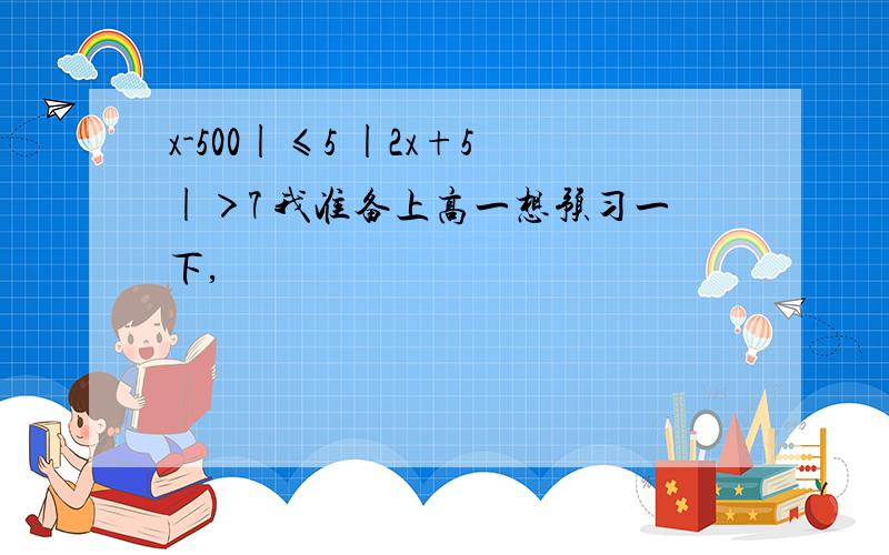 x-500|≤5 |2x+5|＞7 我准备上高一想预习一下,