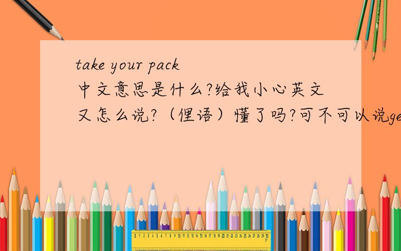 take your pack中文意思是什么?给我小心英文又怎么说?（俚语）懂了吗?可不可以说get a picture?