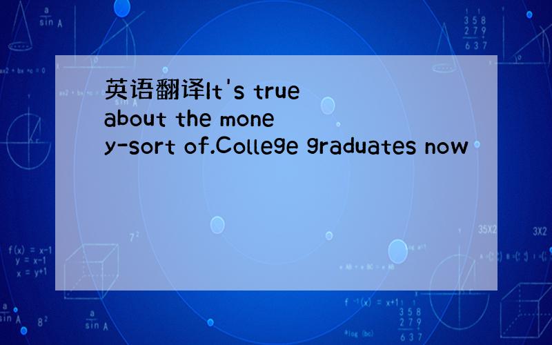 英语翻译It's true about the money-sort of.College graduates now