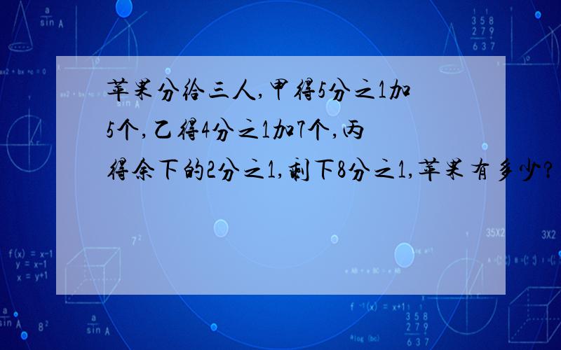 苹果分给三人,甲得5分之1加5个,乙得4分之1加7个,丙得余下的2分之1,剩下8分之1,苹果有多少?