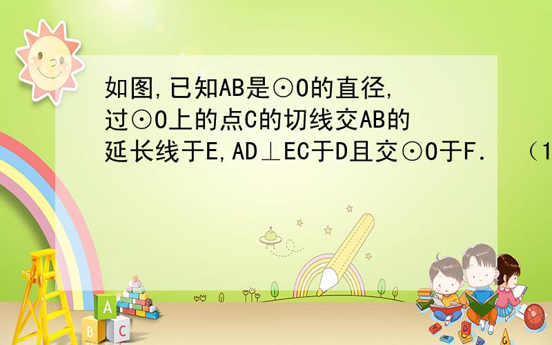 如图,已知AB是⊙O的直径,过⊙O上的点C的切线交AB的延长线于E,AD⊥EC于D且交⊙O于F． （1）若EC=4,EB