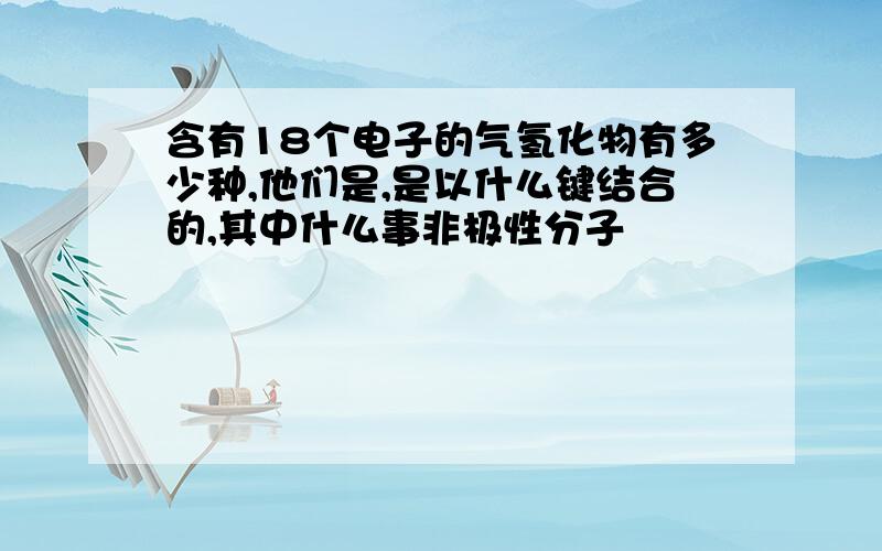 含有18个电子的气氢化物有多少种,他们是,是以什么键结合的,其中什么事非极性分子