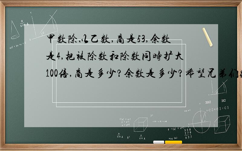 甲数除以乙数,商是53,余数是4,把被除数和除数同时扩大100倍,商是多少?余数是多少?希望兄弟们给个过程