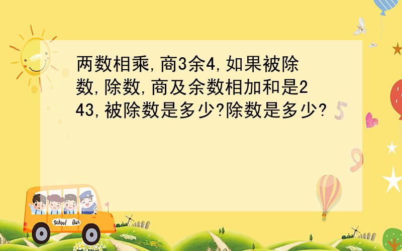 两数相乘,商3余4,如果被除数,除数,商及余数相加和是243,被除数是多少?除数是多少?