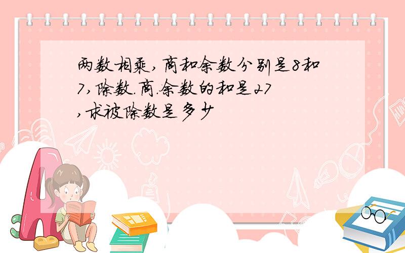 两数相乘,商和余数分别是8和7,除数.商.余数的和是27,求被除数是多少