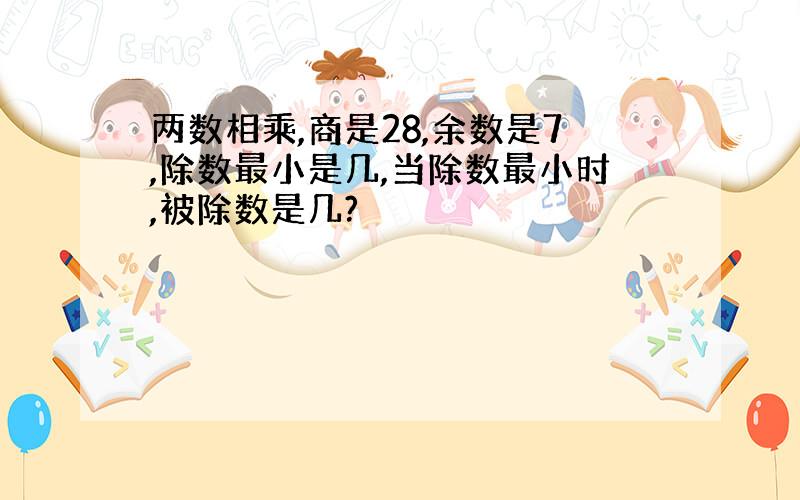 两数相乘,商是28,余数是7,除数最小是几,当除数最小时,被除数是几?