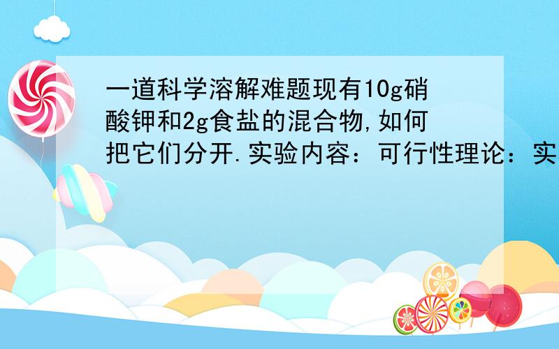 一道科学溶解难题现有10g硝酸钾和2g食盐的混合物,如何把它们分开.实验内容：可行性理论：实验记录：结论：