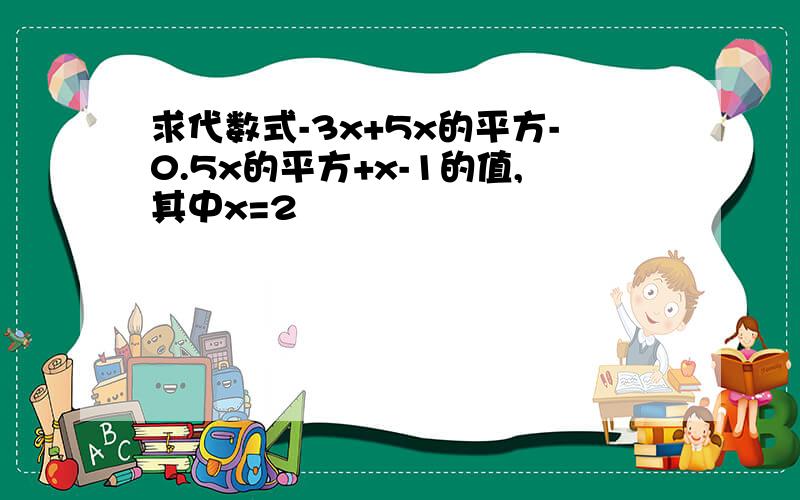 求代数式-3x+5x的平方-0.5x的平方+x-1的值,其中x=2