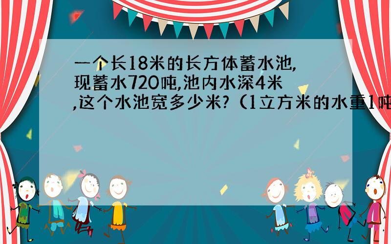 一个长18米的长方体蓄水池,现蓄水720吨,池内水深4米,这个水池宽多少米?（1立方米的水重1吨）