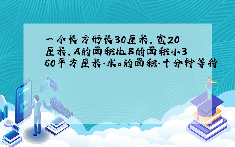 一个长方形长30厘米,宽20厘米,A的面积比B的面积小360平方厘米.求a的面积.十分钟等待