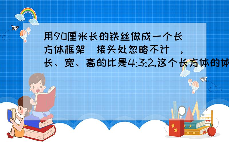 用90厘米长的铁丝做成一个长方体框架(接头处忽略不计),长、宽、高的比是4:3:2.这个长方体的体积是多少?