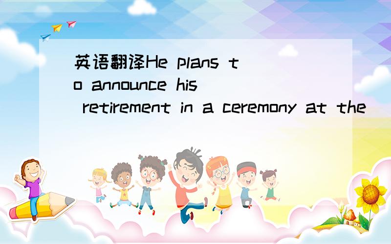 英语翻译He plans to announce his retirement in a ceremony at the