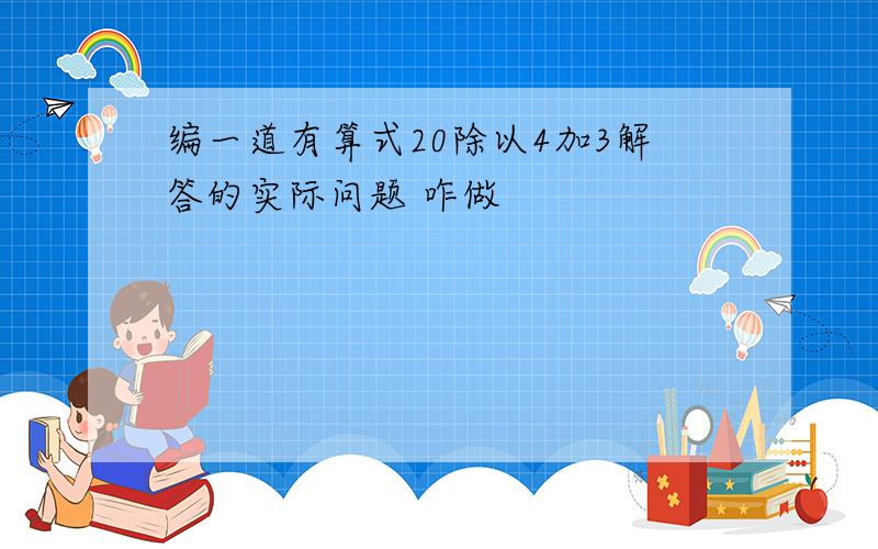 编一道有算式20除以4加3解答的实际问题 咋做