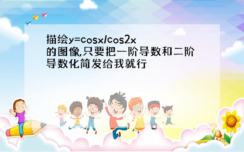 描绘y=cosx/cos2x的图像,只要把一阶导数和二阶导数化简发给我就行