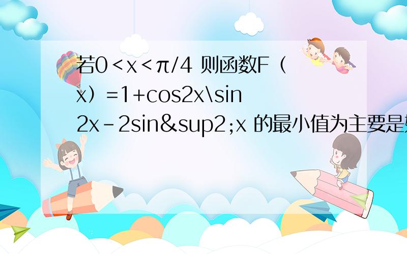 若0＜x＜π/4 则函数F（x）=1+cos2x\sin2x-2sin²x 的最小值为主要是如何化简!那个分号