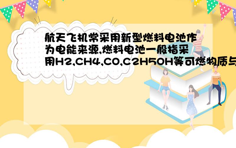 航天飞机常采用新型燃料电池作为电能来源,燃料电池一般指采用H2,CH4,CO,C2H5OH等可燃物质与O2一起构成的电池