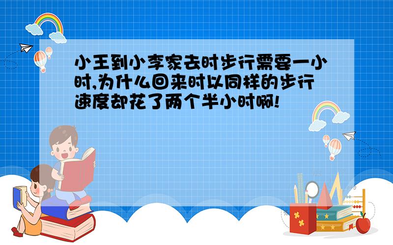 小王到小李家去时步行需要一小时,为什么回来时以同样的步行速度却花了两个半小时啊!