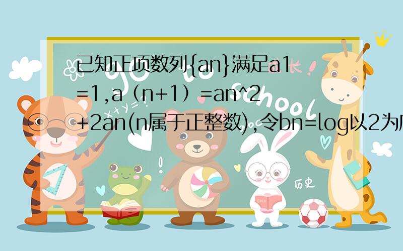 已知正项数列{an}满足a1=1,a（n+1）=an^2+2an(n属于正整数),令bn=log以2为底以(an+1)为