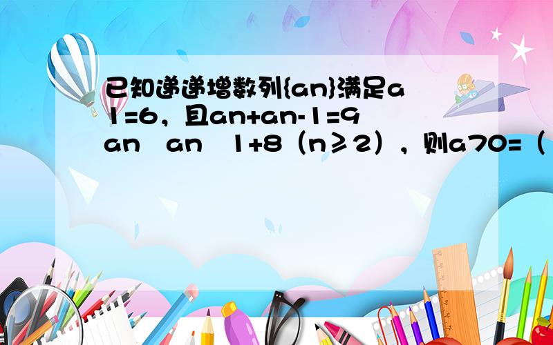 已知递递增数列{an}满足a1=6，且an+an-1=9an−an−1+8（n≥2），则a70=（　　）