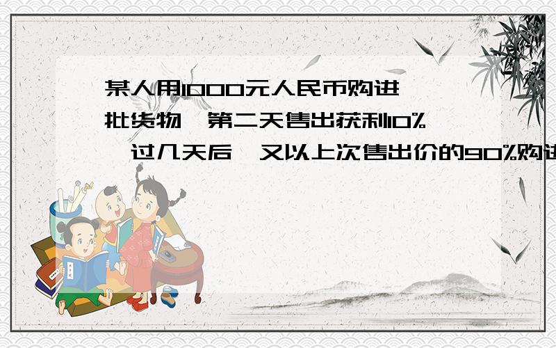 某人用1000元人民币购进一批货物,第二天售出获利10%,过几天后,又以上次售出价的90%购进一批同样的货物,由于卖不出