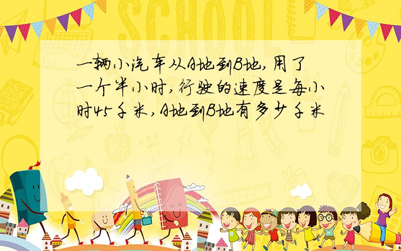 一辆小汽车从A地到B地,用了一个半小时,行驶的速度是每小时45千米,A地到B地有多少千米