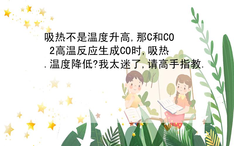 吸热不是温度升高,那C和CO 2高温反应生成CO时,吸热.温度降低?我太迷了,请高手指教.