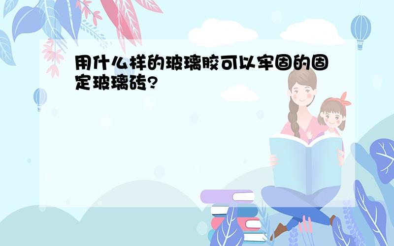 用什么样的玻璃胶可以牢固的固定玻璃砖?