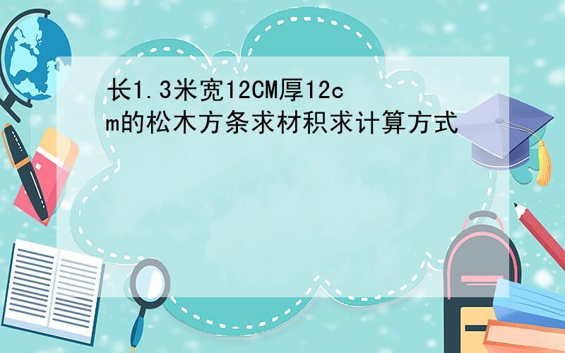 长1.3米宽12CM厚12cm的松木方条求材积求计算方式