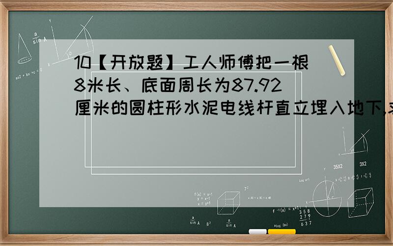 10【开放题】工人师傅把一根8米长、底面周长为87.92厘米的圆柱形水泥电线杆直立埋入地下,求这根电线杆的占地面积.