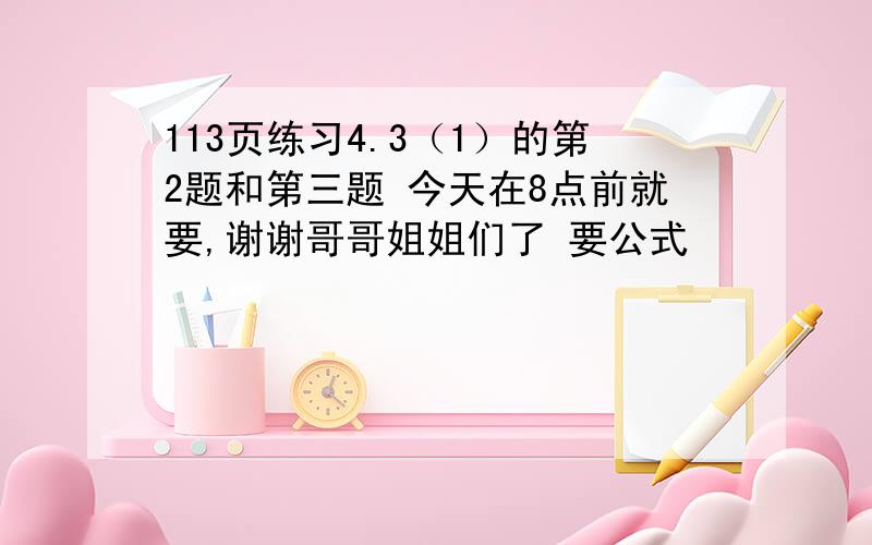 113页练习4.3（1）的第2题和第三题 今天在8点前就要,谢谢哥哥姐姐们了 要公式