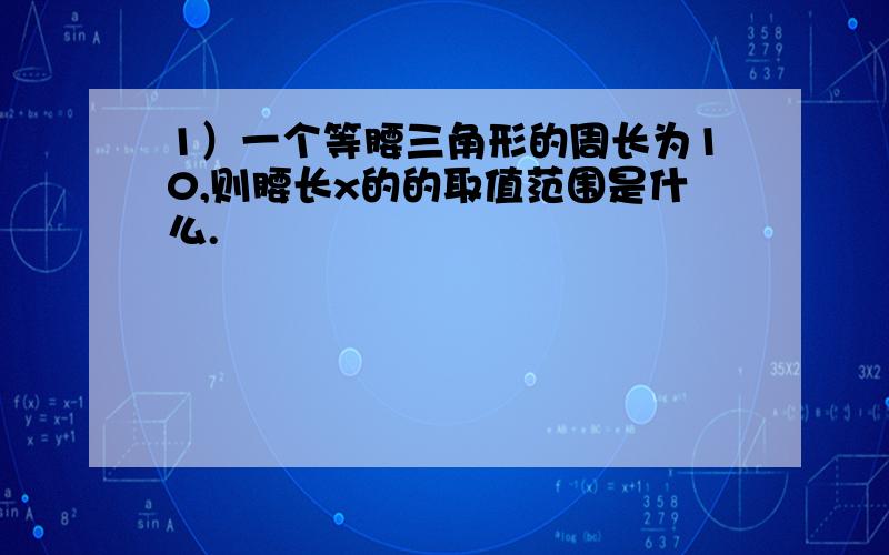 1）一个等腰三角形的周长为10,则腰长x的的取值范围是什么.