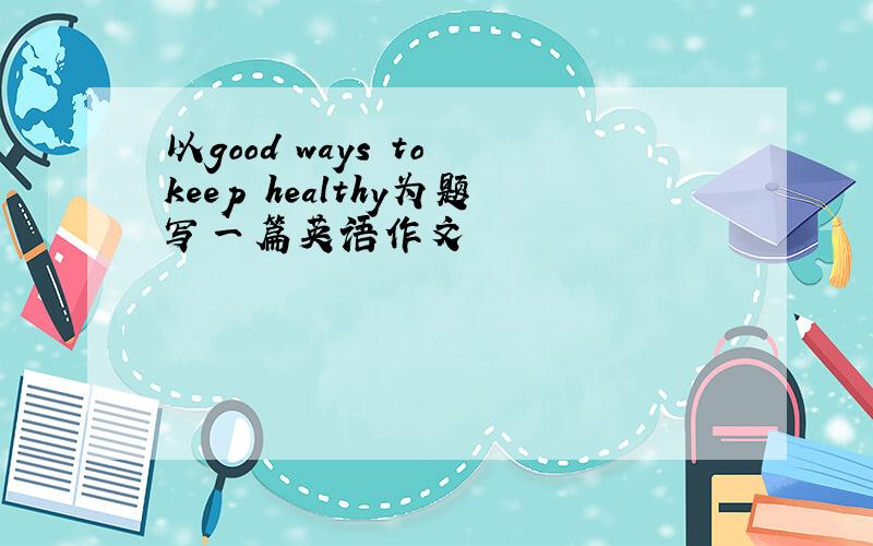 以good ways to keep healthy为题写一篇英语作文