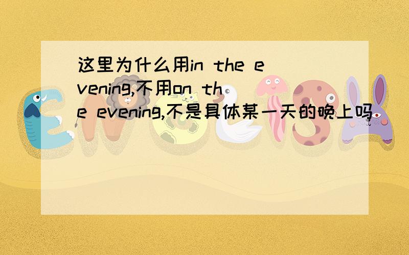 这里为什么用in the evening,不用on the evening,不是具体某一天的晚上吗