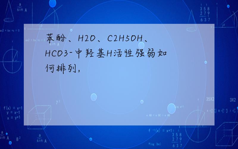 苯酚、H2O、C2H5OH、HCO3-中羟基H活性强弱如何排列,